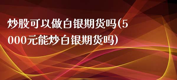 炒股可以做白银期货吗(5000元能炒白银期货吗)