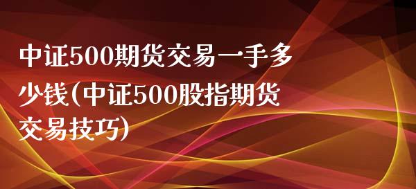 中证500期货交易一手多少钱(中证500股指期货交易技巧)