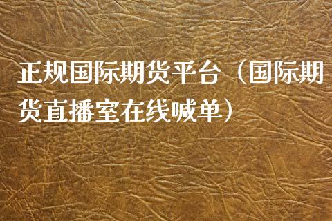 正规国际期货平台（国际期货直播室在线喊单）