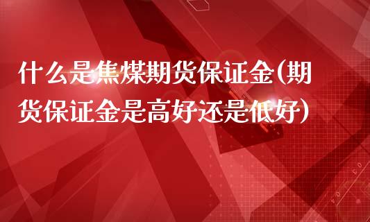 什么是焦煤期货保证金(期货保证金是高好还是低好)