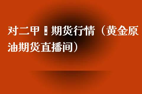 对二甲苯期货行情（黄金原油期货直播间）