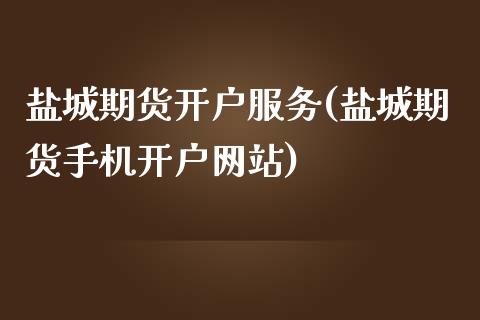 盐城期货开户服务(盐城期货手机开户网站)