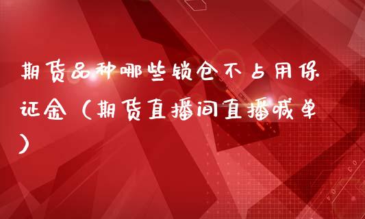 期货品种哪些锁仓不占用保证金（期货直播间直播喊单）