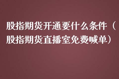 股指期货开通要什么条件（股指期货直播室免费喊单）