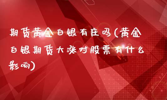 期货黄金白银有庄吗(黄金白银期货大涨对股票有什么影响)