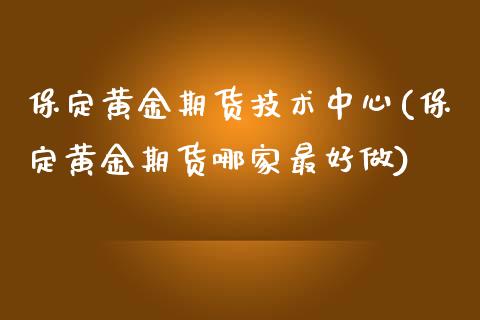 保定黄金期货技术中心(保定黄金期货哪家最好做)