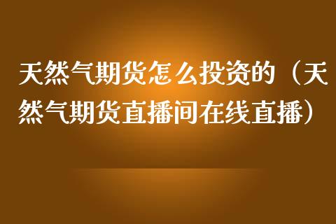 天然气期货怎么投资的（天然气期货直播间在线直播）