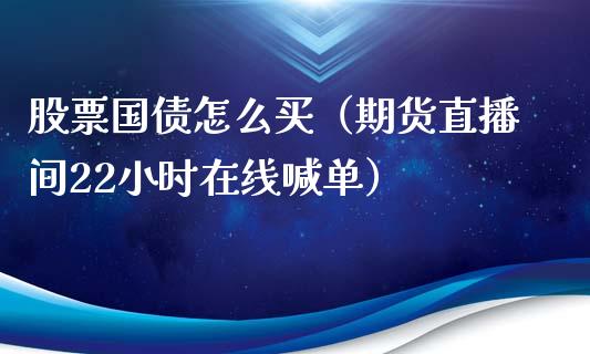 股票国债怎么买（期货直播间22小时在线喊单）