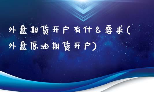 外盘期货开户有什么要求(外盘原油期货开户)