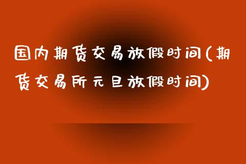 国内期货交易放假时间(期货交易所元旦放假时间)