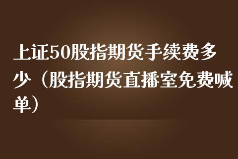 上证50股指期货手续费多少（股指期货直播室免费喊单）