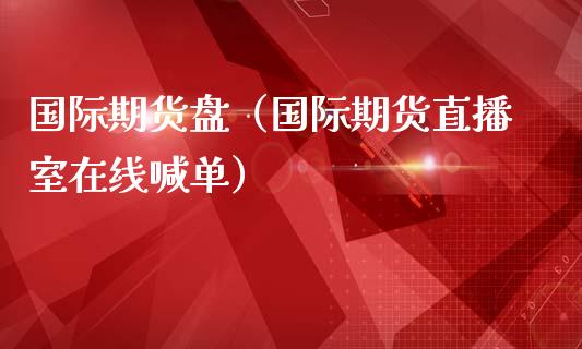 国际期货盘（国际期货直播室在线喊单）