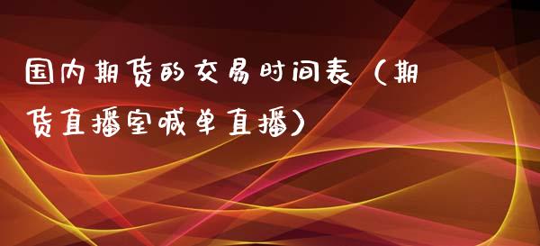 国内期货的交易时间表（期货直播室喊单直播）