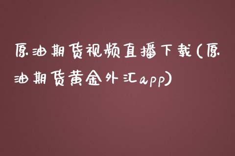 原油期货视频直播下载(原油期货黄金外汇app)