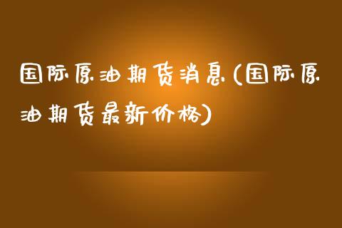 国际原油期货消息(国际原油期货最新价格)