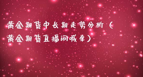 黄金期货中长期走势分析（黄金期货直播间喊单）