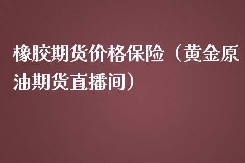 橡胶期货价格保险（黄金原油期货直播间）