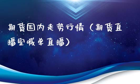 期货国内走势行情（期货直播室喊单直播）