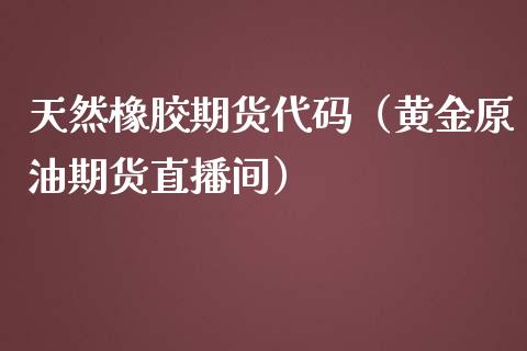 天然橡胶期货代码（黄金原油期货直播间）