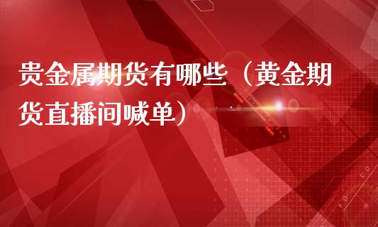 贵金属期货有哪些（黄金期货直播间喊单）