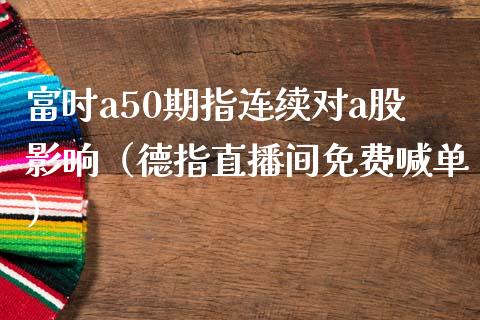 富时a50期指连续对a股影响（德指直播间免费喊单）