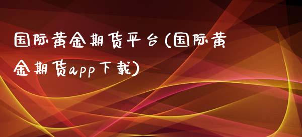 国际黄金期货平台(国际黄金期货app下载)