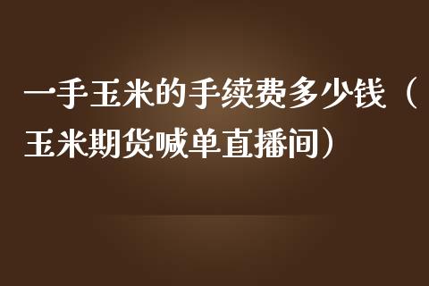 一手玉米的手续费多少钱（玉米期货喊单直播间）