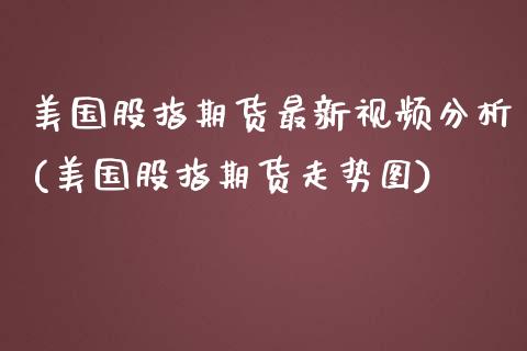 美国股指期货最新视频分析(美国股指期货走势图)