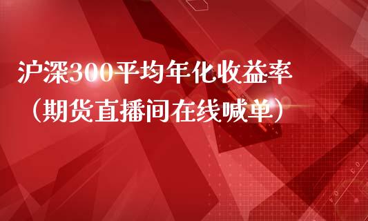 沪深300平均年化收益率（期货直播间在线喊单）