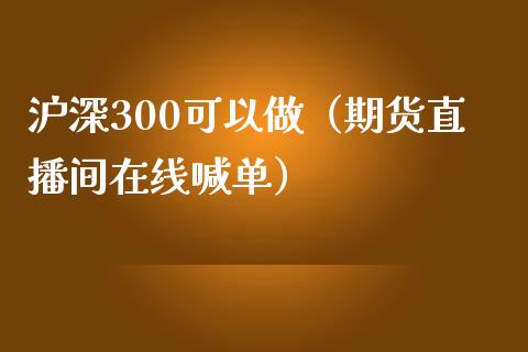 沪深300可以做（期货直播间在线喊单）