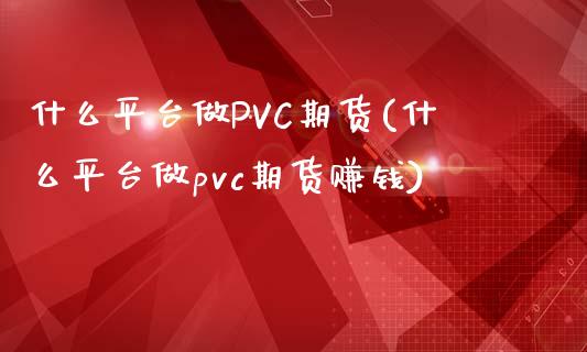 什么平台做PVC期货(什么平台做pvc期货赚钱)