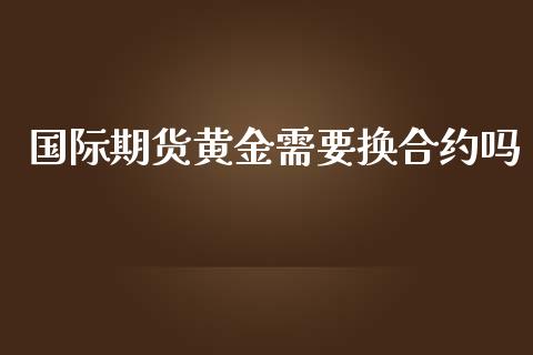 国际期货黄金需要换合约吗