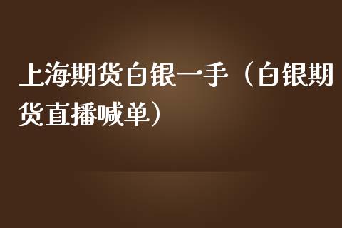 上海期货白银一手（白银期货直播喊单）