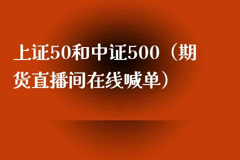 上证50和中证500（期货直播间在线喊单）