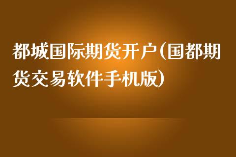 都城国际期货开户(国都期货交易软件手机版)