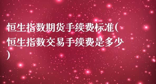 恒生指数期货手续费标准(恒生指数交易手续费是多少)