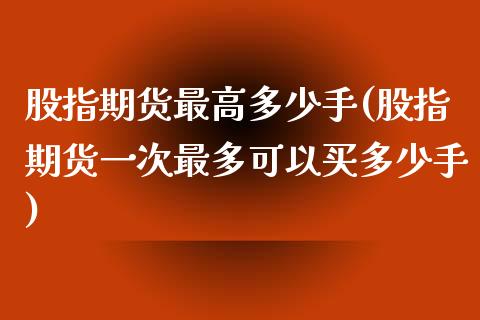 股指期货最高多少手(股指期货一次最多可以买多少手)