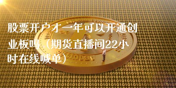 股票开户才一年可以开通创业板吗（期货直播间22小时在线喊单）