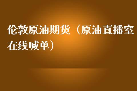 伦敦原油期货（原油直播室在线喊单）