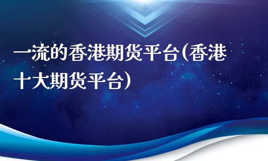 一流的香港期货平台(香港十大期货平台)