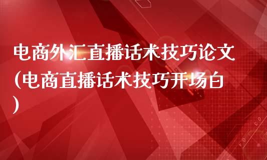 电商外汇直播话术技巧论文(电商直播话术技巧开场白)