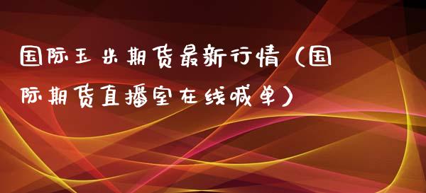 国际玉米期货最新行情（国际期货直播室在线喊单）