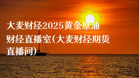 大麦财经2025黄金原油财经直播室(大麦财经期货直播间)