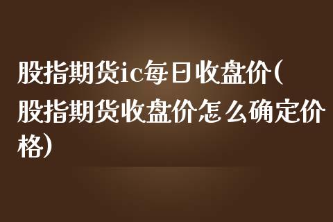 股指期货ic每日收盘价(股指期货收盘价怎么确定价格)