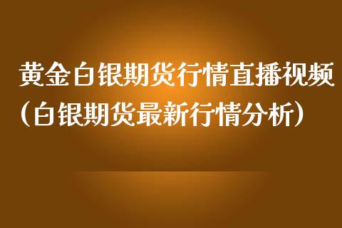 黄金白银期货行情直播视频(白银期货最新行情分析)