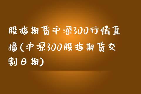 股指期货沪深300行情直播(沪深300股指期货交割日期)