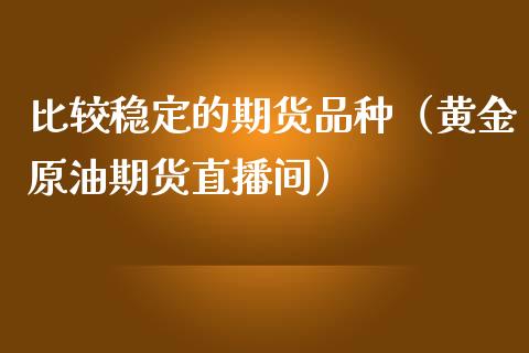 比较稳定的期货品种（黄金原油期货直播间）