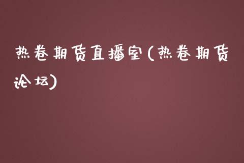 热卷期货直播室(热卷期货论坛)