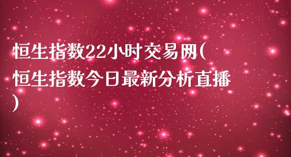 恒生指数22小时交易网(恒生指数今日最新分析直播)