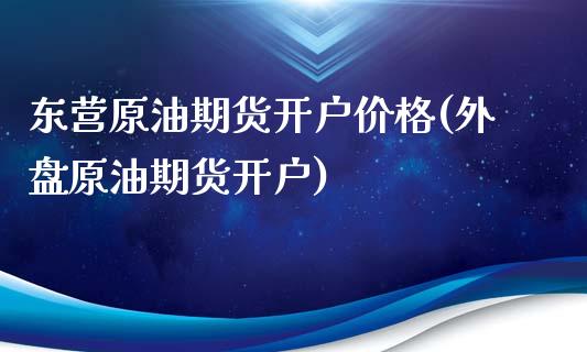 东营原油期货开户价格(外盘原油期货开户)